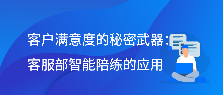 客户满意度的秘密武器：客服部智能陪练的应用