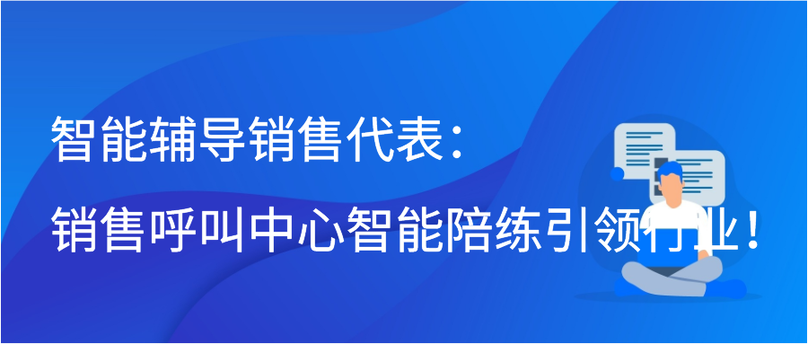 智能辅导销售代表：销售呼叫中心智能陪练引领行业！