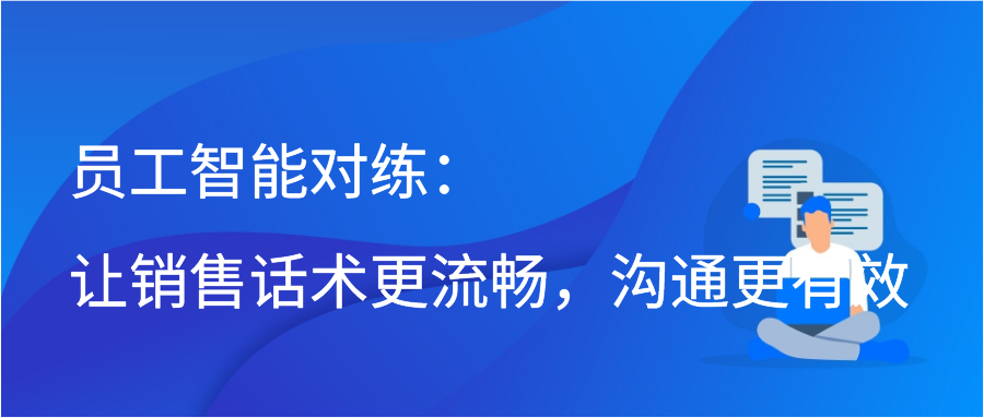 员工智能对练：让销售话术更流畅，沟通更有效