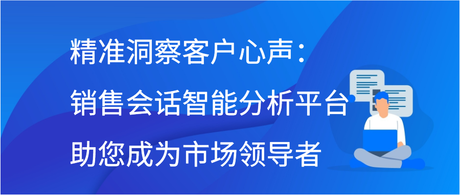 精准洞察客户心声：销售会话智能分析平台助您成为市场领导者