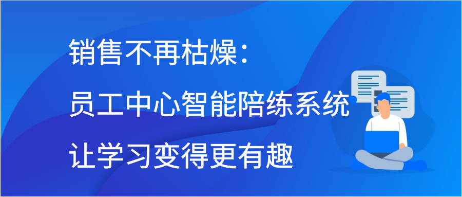 销售不再枯燥：员工中心智能陪练系统让学习变得更有趣