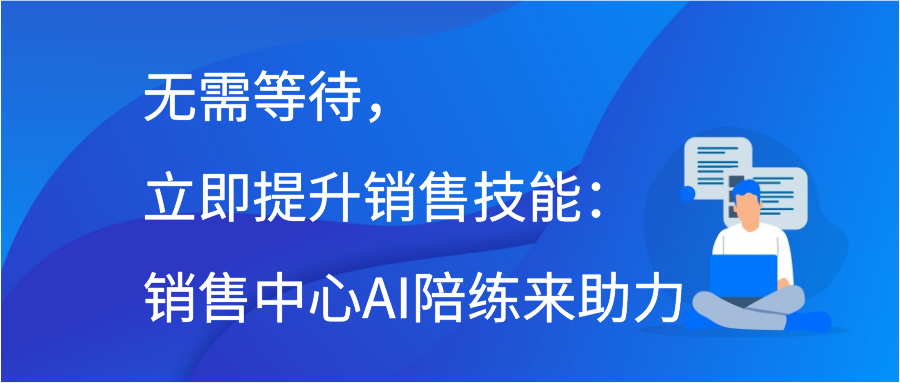 无需等待，立即提升销售技能：销售中心AI陪练来助力