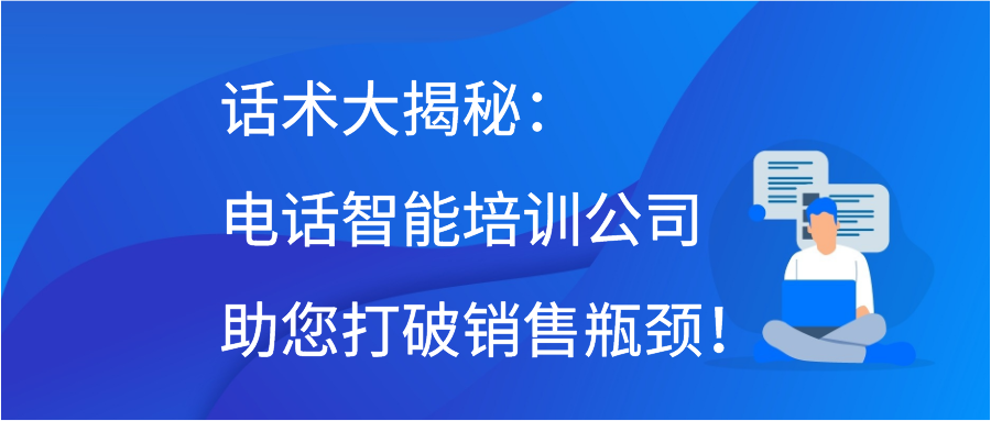 话术大揭秘：电话智能培训公司助您打破销售瓶颈！