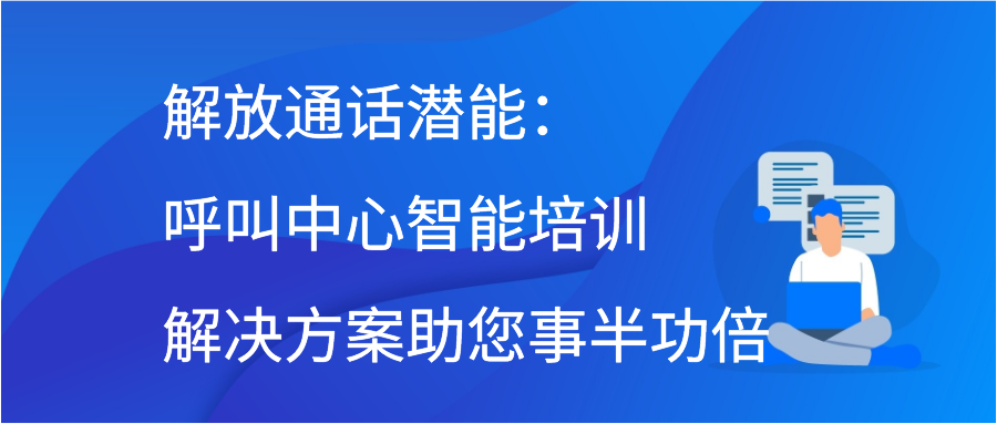 解放通话潜能：呼叫中心智能培训解决方案助您事半功倍