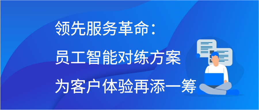 领先服务革命：员工智能对练方案为客户体验再添一筹