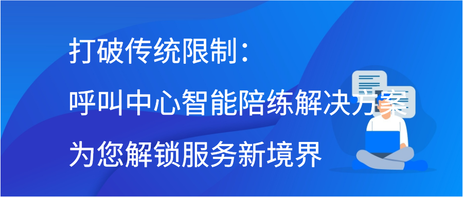 打破传统限制：呼叫中心智能陪练解决方案为您解锁服务新境界