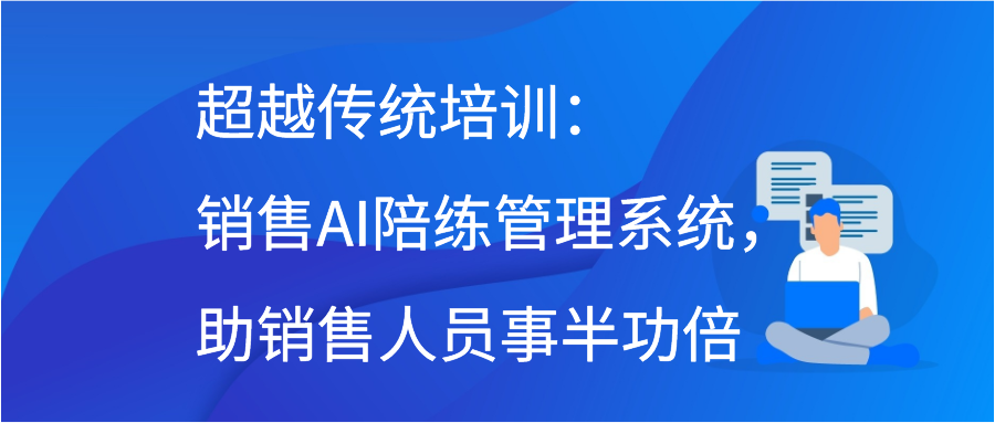 超越传统培训：销售AI陪练管理系统，助销售人员事半功倍