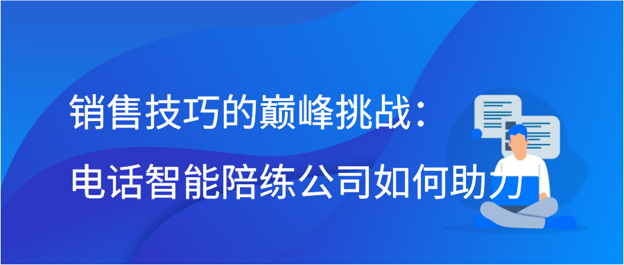 销售技巧的巅峰挑战：电话智能陪练公司如何助力