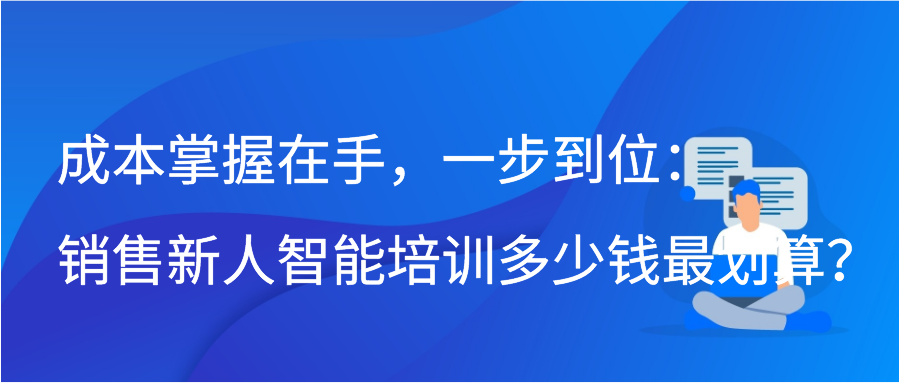 成本掌握在手，一步到位：销售新人智能培训多少钱最划算？