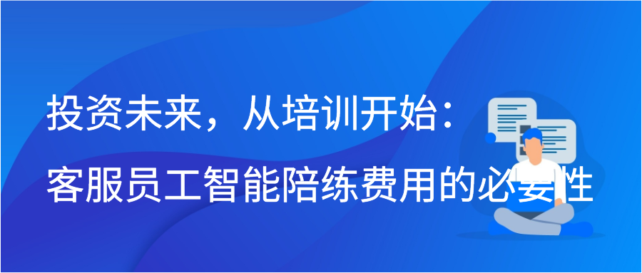 投资未来，从培训开始：客服员工智能陪练费用的必要性