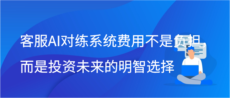 客服AI对练系统费用不是负担，而是投资未来的明智选择