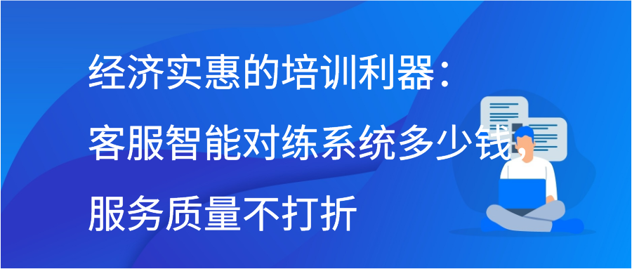 经济实惠的培训利器：客服智能对练系统多少钱，服务质量不打折