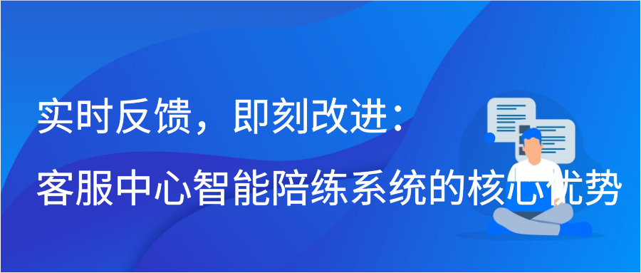 实时反馈，即刻改进：客服中心智能陪练系统的核心优势