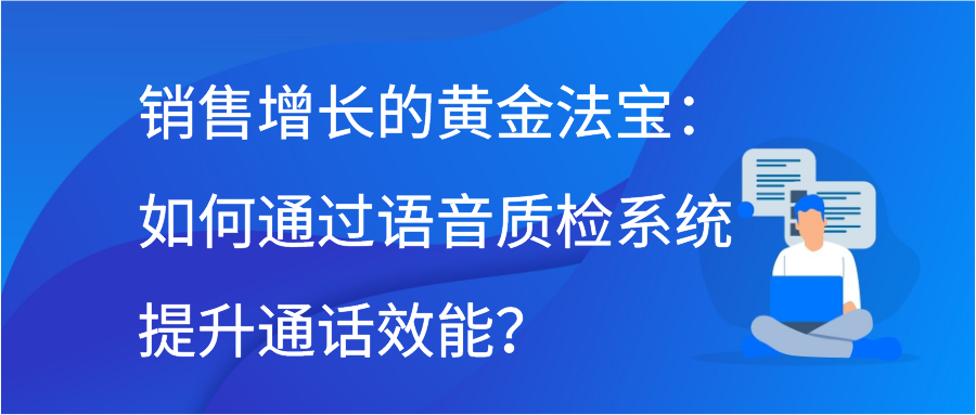 销售增长的黄金法宝：如何通过语音质检系统提升通话效能？