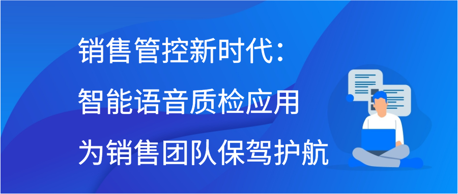 销售管控新时代：智能语音质检应用为销售团队保驾护航