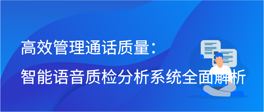 高效管理通话质量：智能语音质检分析系统全面解析