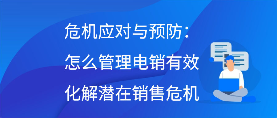 危机应对与预防：怎样管理电销有效，化解潜在销售危机
