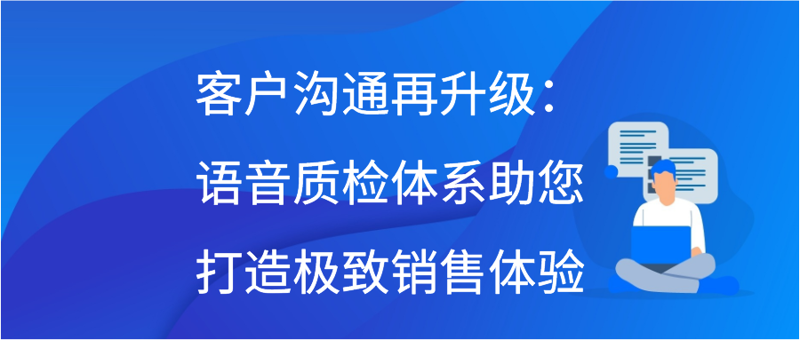 客户沟通再升级：语音质检体系助您打造极致销售体验