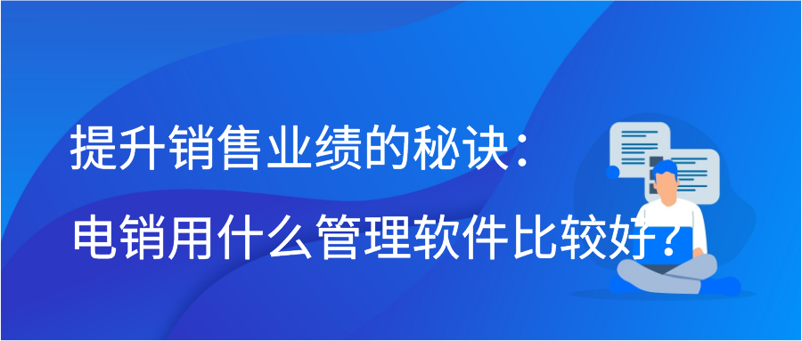 提升销售业绩的秘诀：电销用什么管理软件比较好？