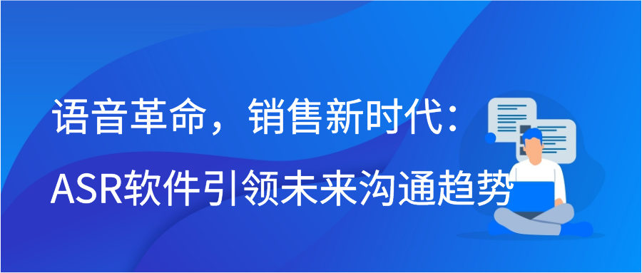 语音革命，销售新时代：ASR软件引领未来沟通趋势