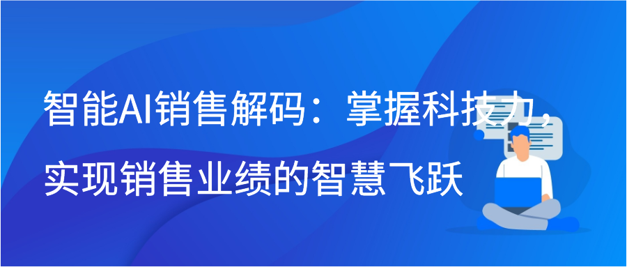 智能AI销售解码：掌握科技力，实现销售业绩的智慧飞跃