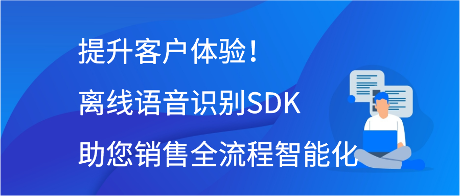 提升客户体验！离线语音识别SDK助您销售全流程智能化