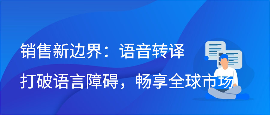 销售新边界：语音转译打破语言障碍，畅享全球市场