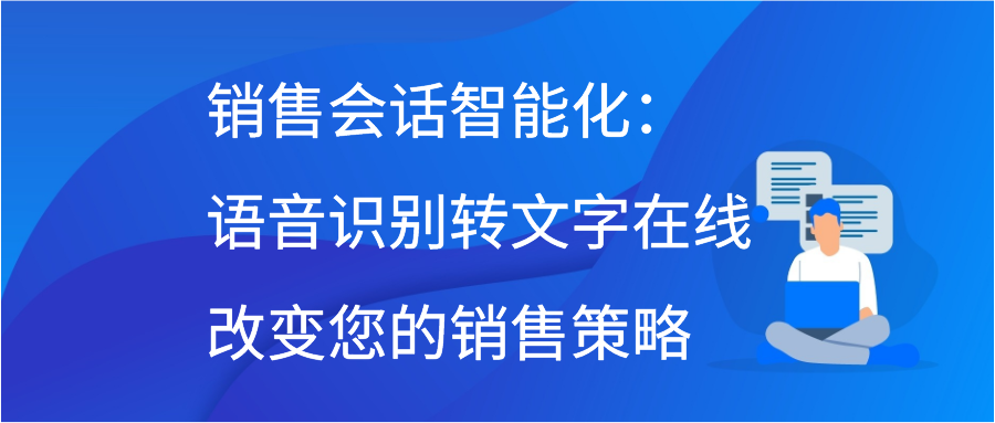 销售会话智能化：语音识别转文字在线改变您的销售策略