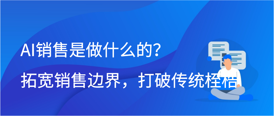 AI销售是做什么的？拓宽销售边界，打破传统桎梏