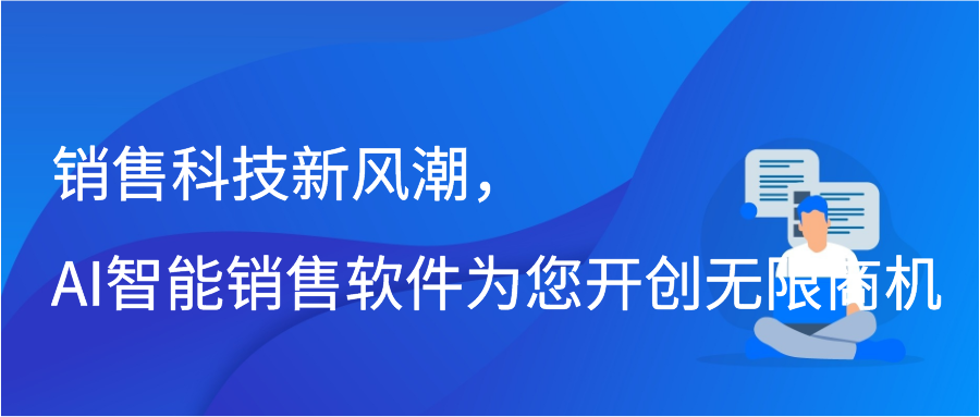 销售科技新风潮，AI智能销售软件为您开创无限商机