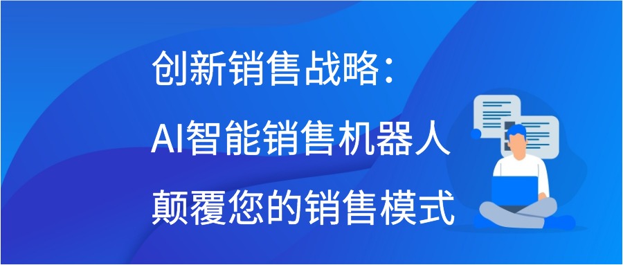 创新销售战略：AI智能销售机器人颠覆您的销售模式