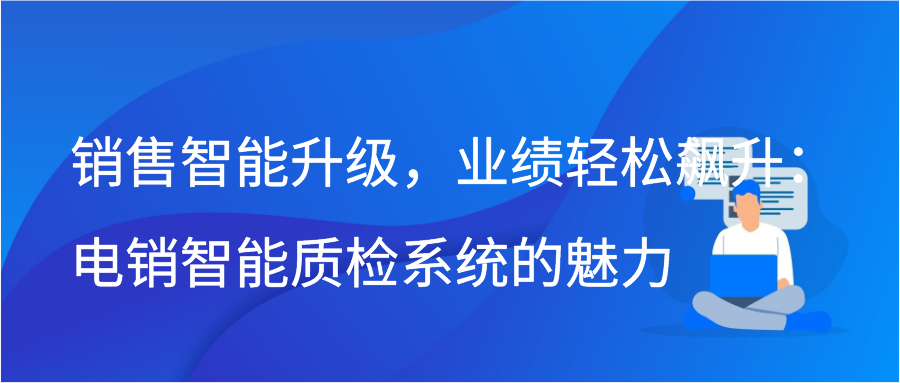 销售智能升级，业绩轻松飙升：电销智能质检系统的魅力