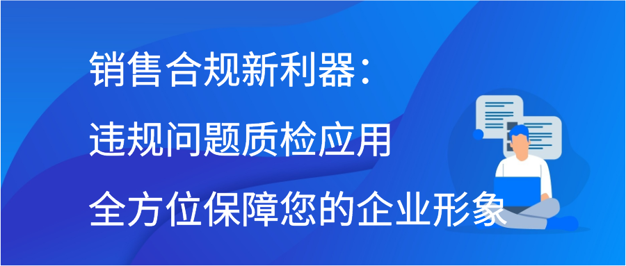 销售合规新利器：违规问题质检应用全方位保障您的企业形象