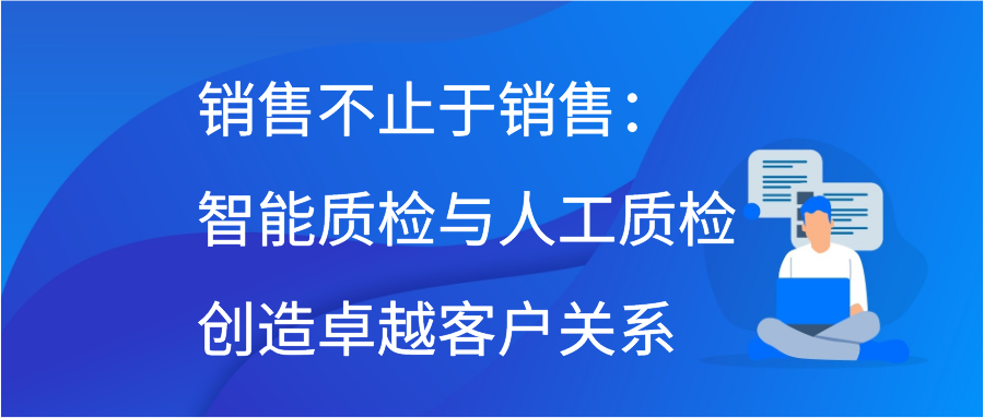 销售不止于销售：智能质检与人工质检创造卓越客户关系