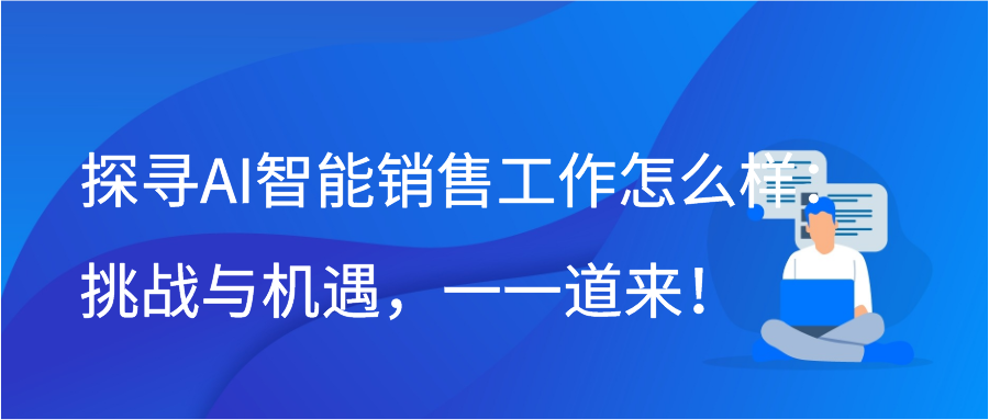 探寻AI智能销售工作怎么样：挑战与机遇，一一道来！