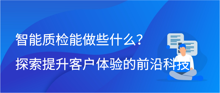 智能质检能做些什么？探索提升客户体验的前沿科技