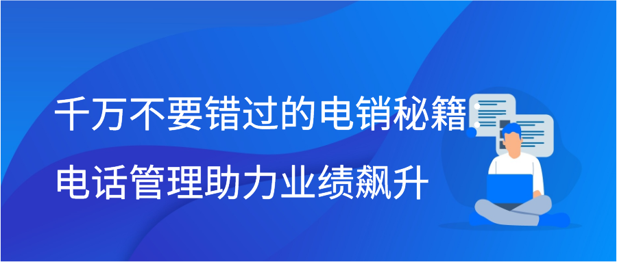 千万不要错过的电销秘籍：电话管理助力业绩飙升