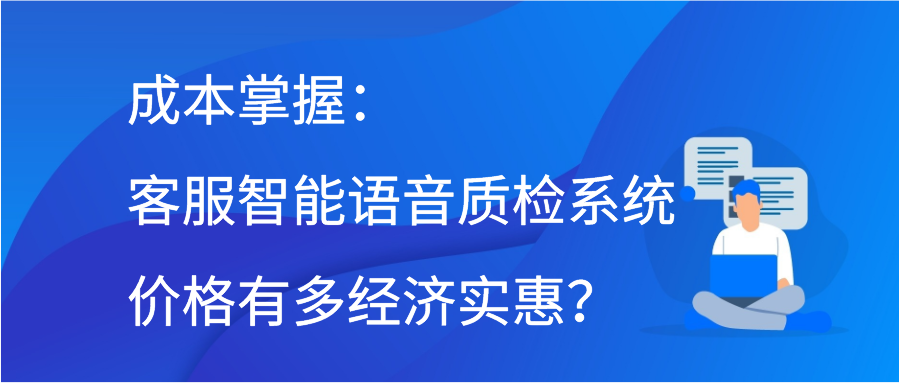 成本掌握：客服智能语音质检系统价格有多经济实惠？