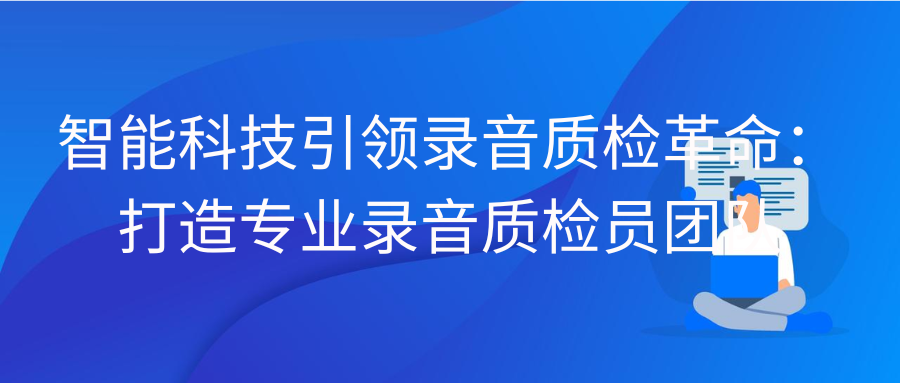 智能科技引领录音质检革命：打造专业录音质检员团队