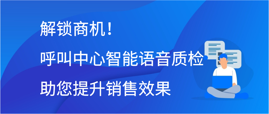 解锁商机！呼叫中心智能语音质检助您提升销售效果