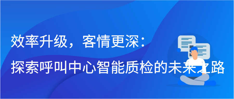 效率升级，客情更深：探索呼叫中心智能质检的未来之路