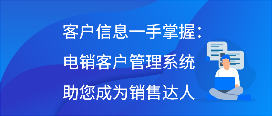客户信息一手掌握：电销客户管理系统助您成为销售达人