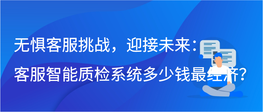 无惧客服挑战，迎接未来：客服智能质检系统多少钱最经济？