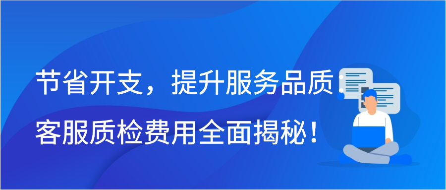 节省开支，提升服务品质：客服质检费用全面揭秘！