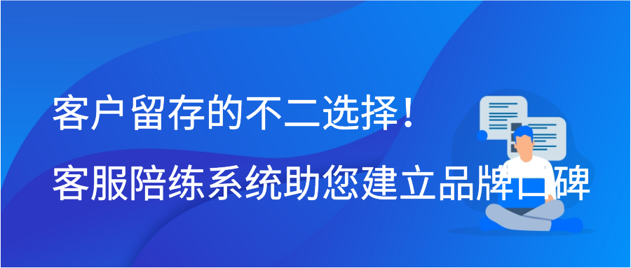 客户留存的不二选择！客服陪练系统助您建立品牌口碑