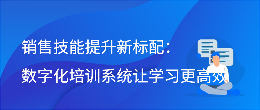 销售技能提升新标配：数字化培训系统让学习更高效