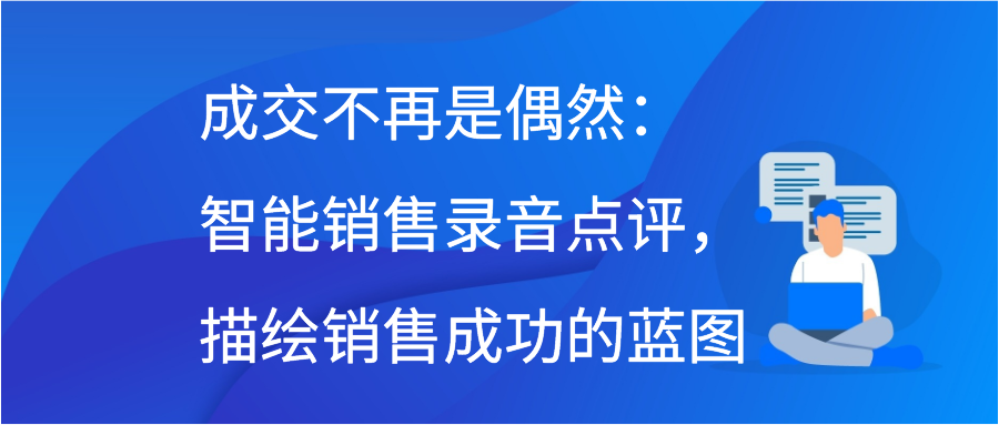 成交不再是偶然：智能销售录音点评，描绘销售成功的蓝图