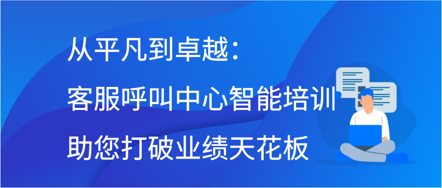 从平凡到卓越：客服呼叫中心智能培训助您打破业绩天花板