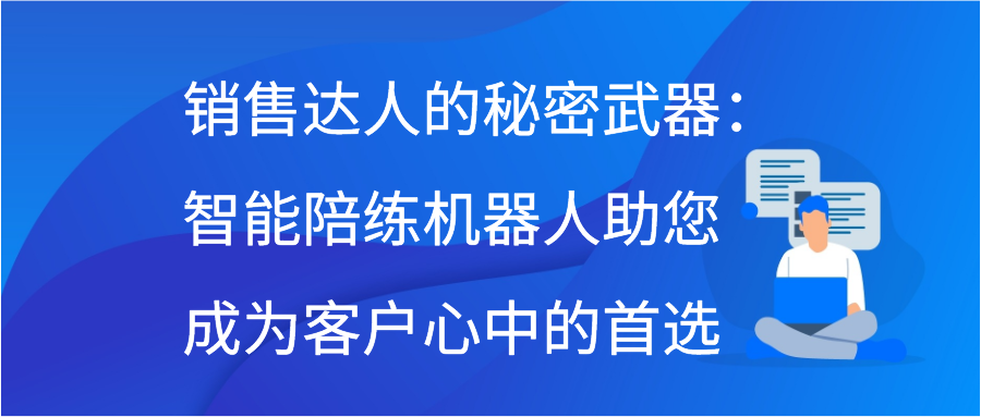 销售达人的秘密武器：智能陪练机器人助您成为客户心中的首选