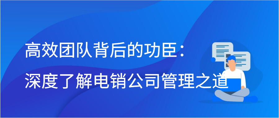 高效团队背后的功臣：深度了解电销公司管理之道